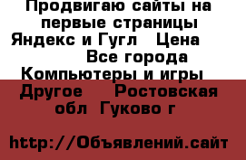Продвигаю сайты на первые страницы Яндекс и Гугл › Цена ­ 8 000 - Все города Компьютеры и игры » Другое   . Ростовская обл.,Гуково г.